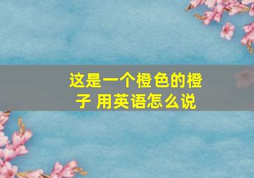 这是一个橙色的橙子 用英语怎么说